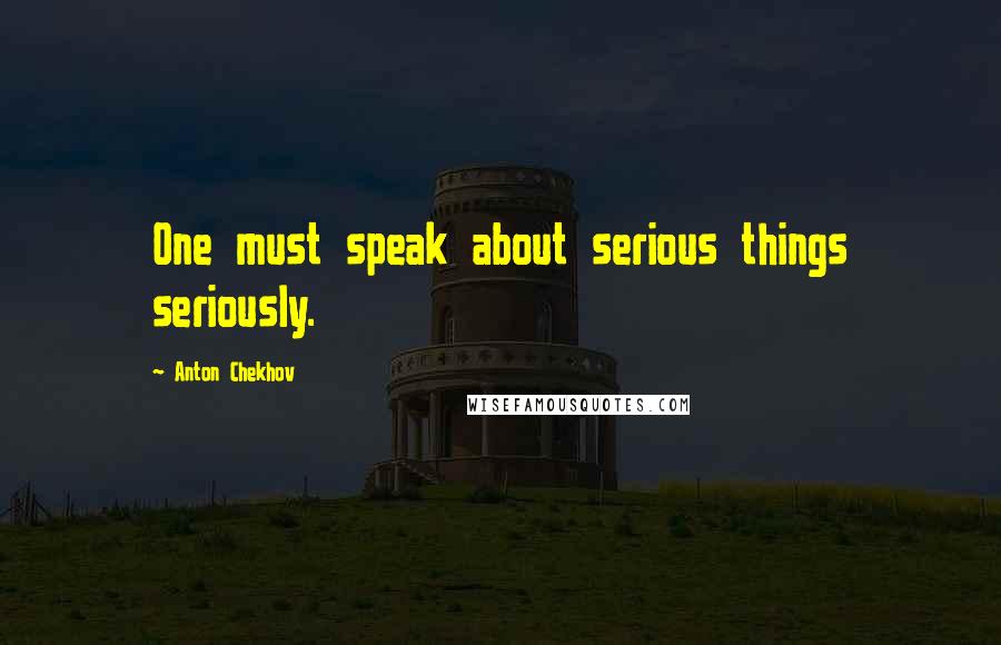 Anton Chekhov Quotes: One must speak about serious things seriously.