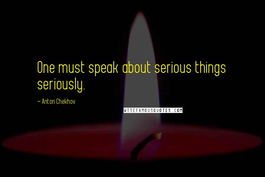 Anton Chekhov Quotes: One must speak about serious things seriously.