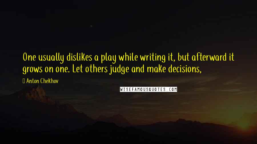 Anton Chekhov Quotes: One usually dislikes a play while writing it, but afterward it grows on one. Let others judge and make decisions,