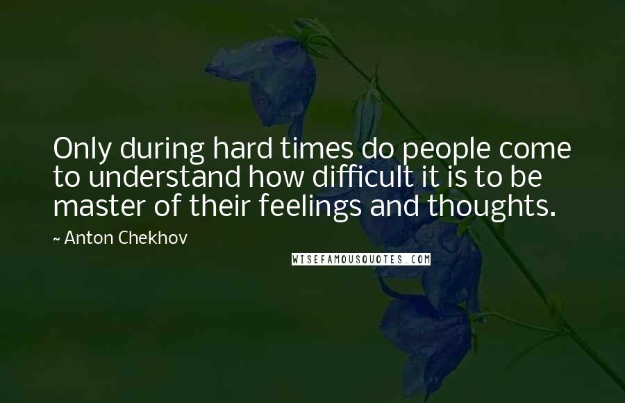 Anton Chekhov Quotes: Only during hard times do people come to understand how difficult it is to be master of their feelings and thoughts.