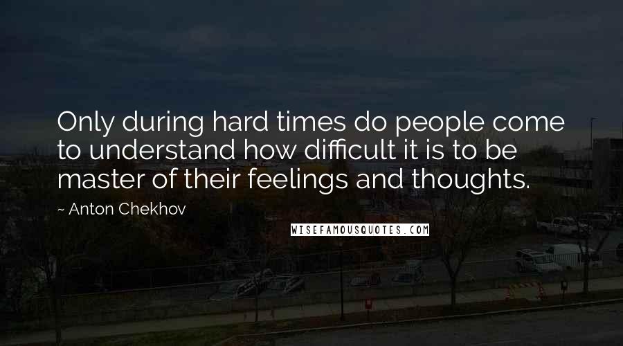 Anton Chekhov Quotes: Only during hard times do people come to understand how difficult it is to be master of their feelings and thoughts.