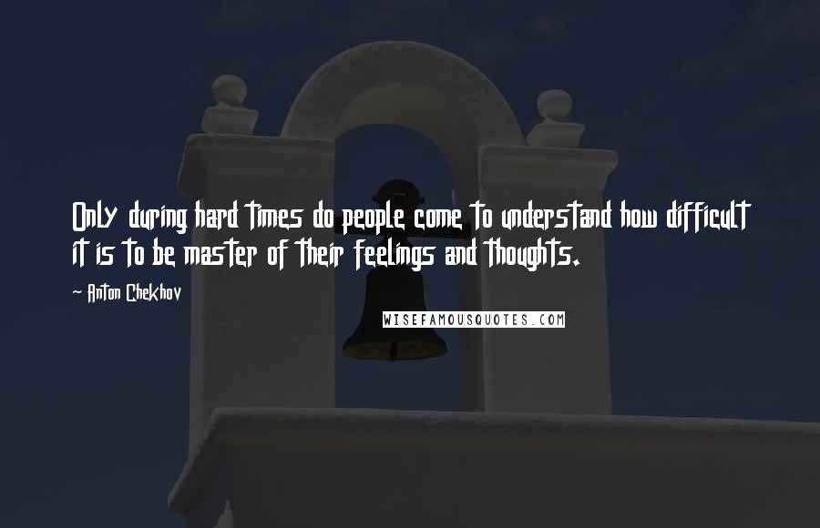 Anton Chekhov Quotes: Only during hard times do people come to understand how difficult it is to be master of their feelings and thoughts.