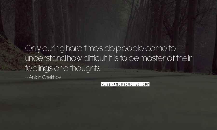 Anton Chekhov Quotes: Only during hard times do people come to understand how difficult it is to be master of their feelings and thoughts.