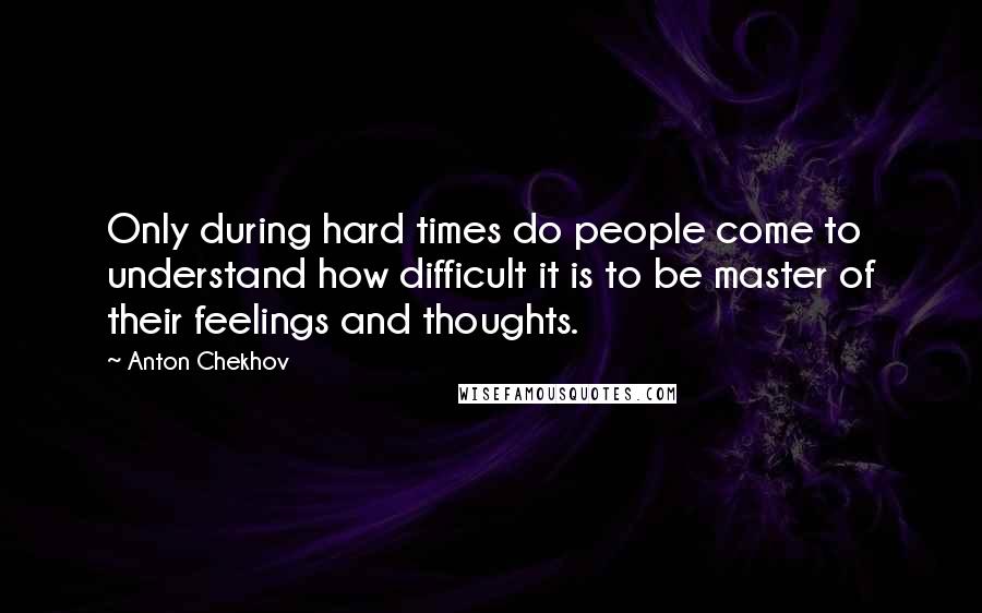 Anton Chekhov Quotes: Only during hard times do people come to understand how difficult it is to be master of their feelings and thoughts.
