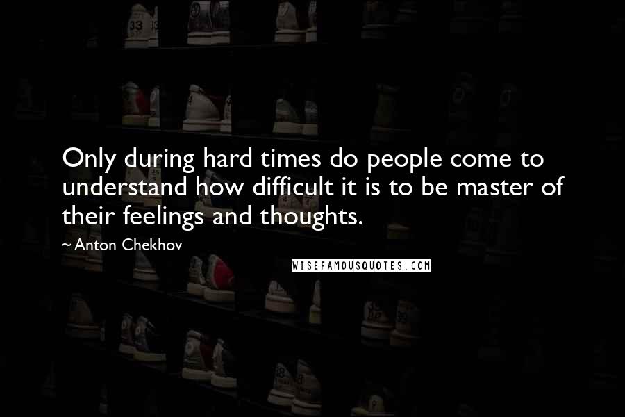 Anton Chekhov Quotes: Only during hard times do people come to understand how difficult it is to be master of their feelings and thoughts.