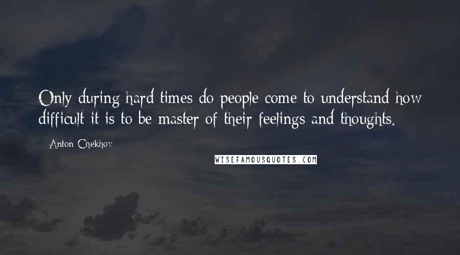 Anton Chekhov Quotes: Only during hard times do people come to understand how difficult it is to be master of their feelings and thoughts.