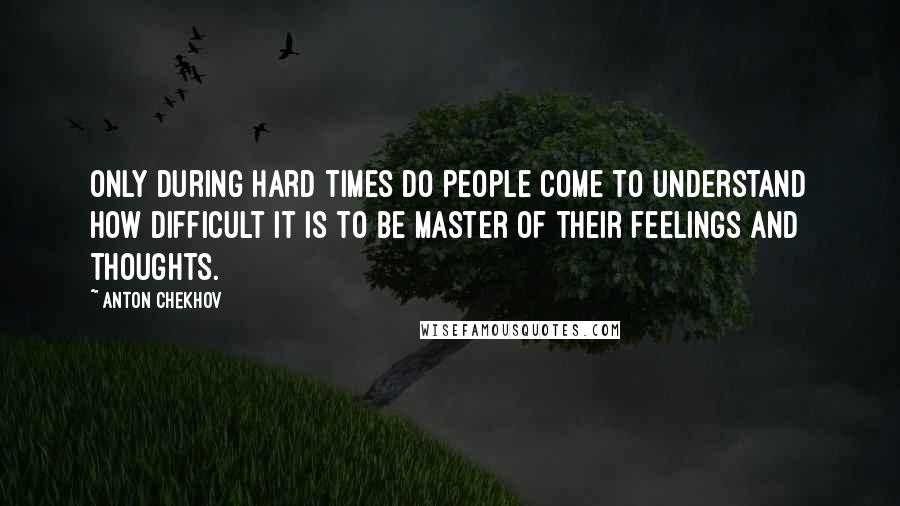 Anton Chekhov Quotes: Only during hard times do people come to understand how difficult it is to be master of their feelings and thoughts.