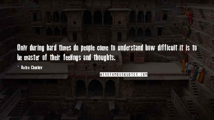 Anton Chekhov Quotes: Only during hard times do people come to understand how difficult it is to be master of their feelings and thoughts.