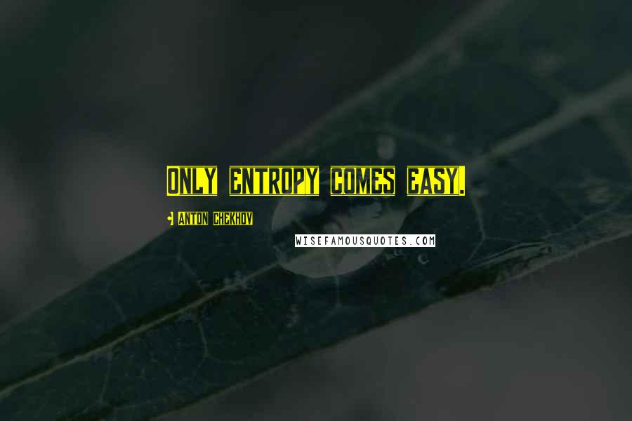 Anton Chekhov Quotes: Only entropy comes easy.