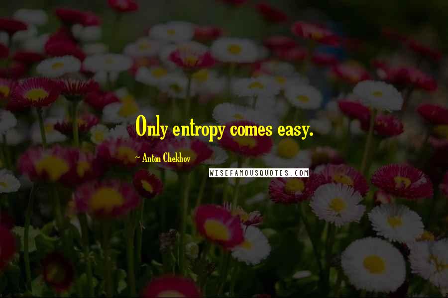 Anton Chekhov Quotes: Only entropy comes easy.