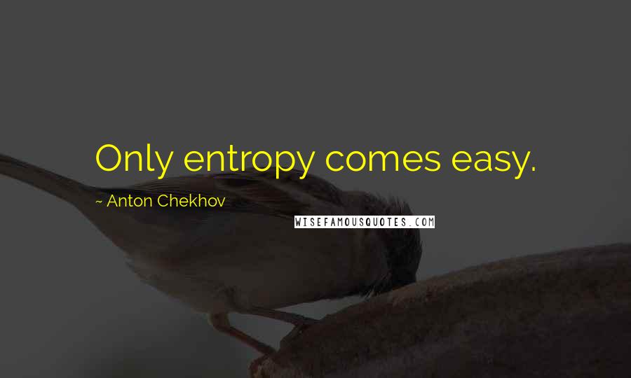 Anton Chekhov Quotes: Only entropy comes easy.