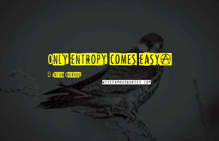 Anton Chekhov Quotes: Only entropy comes easy.