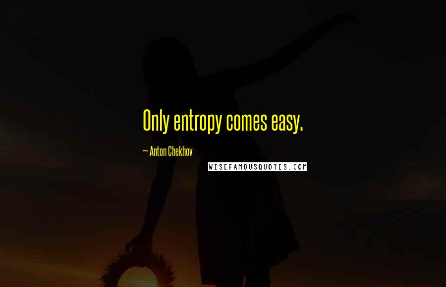 Anton Chekhov Quotes: Only entropy comes easy.