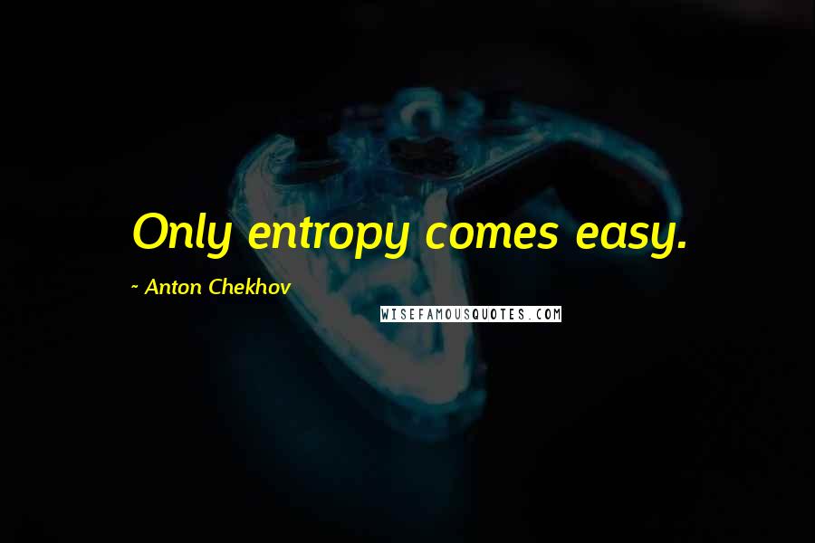 Anton Chekhov Quotes: Only entropy comes easy.