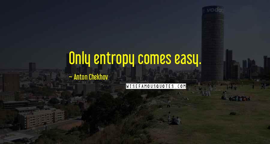 Anton Chekhov Quotes: Only entropy comes easy.