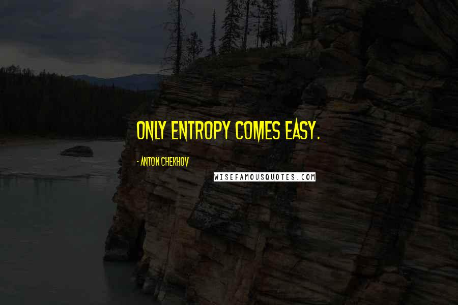Anton Chekhov Quotes: Only entropy comes easy.