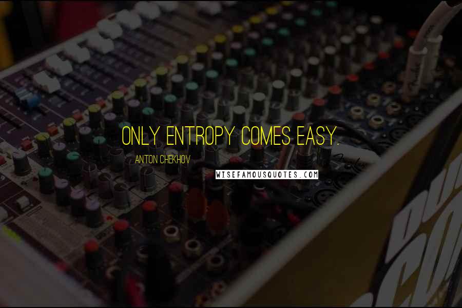 Anton Chekhov Quotes: Only entropy comes easy.