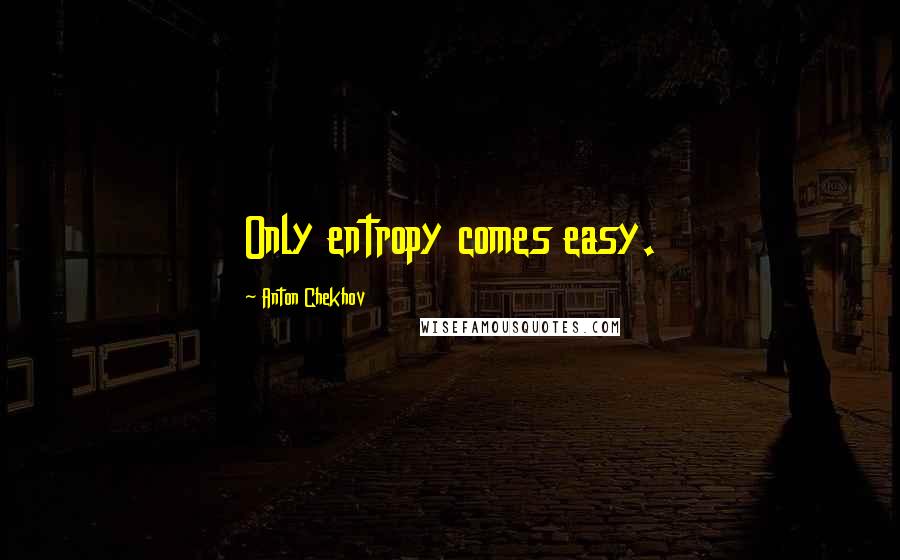 Anton Chekhov Quotes: Only entropy comes easy.