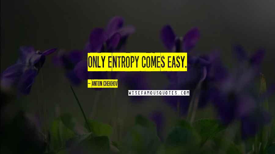 Anton Chekhov Quotes: Only entropy comes easy.