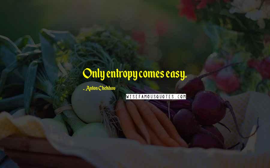 Anton Chekhov Quotes: Only entropy comes easy.