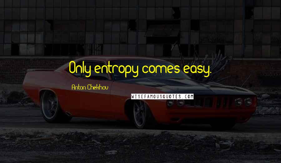 Anton Chekhov Quotes: Only entropy comes easy.