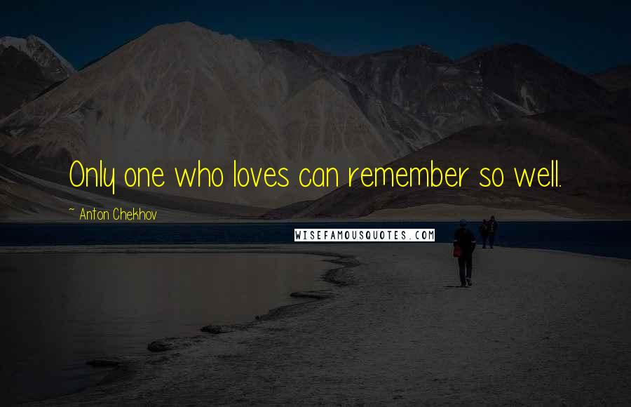 Anton Chekhov Quotes: Only one who loves can remember so well.