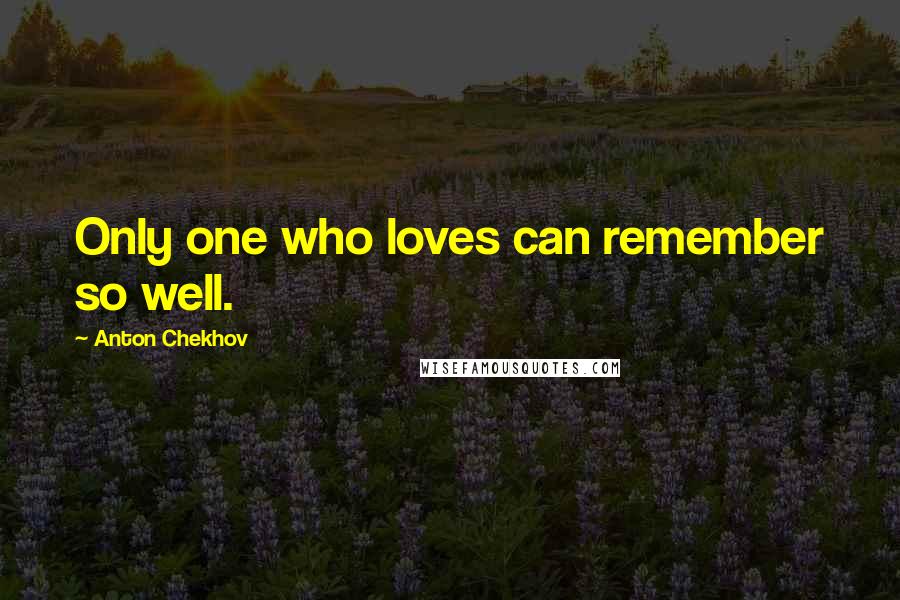 Anton Chekhov Quotes: Only one who loves can remember so well.