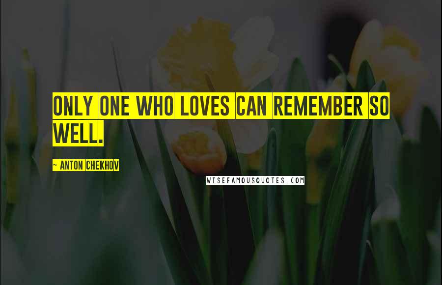 Anton Chekhov Quotes: Only one who loves can remember so well.