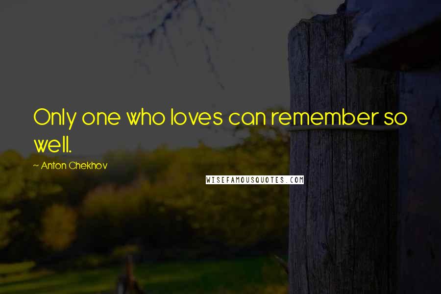 Anton Chekhov Quotes: Only one who loves can remember so well.