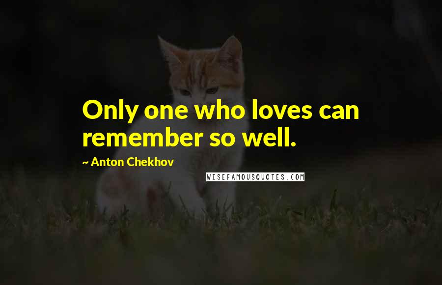 Anton Chekhov Quotes: Only one who loves can remember so well.