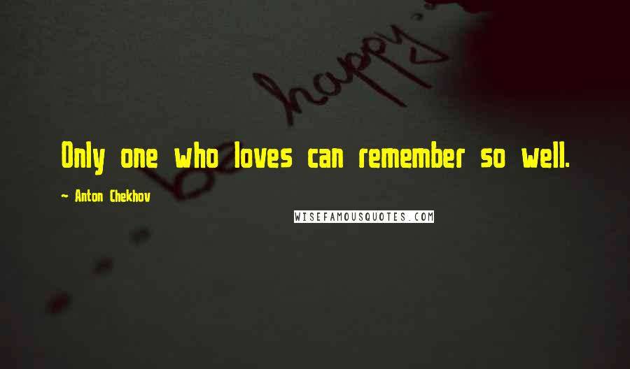 Anton Chekhov Quotes: Only one who loves can remember so well.