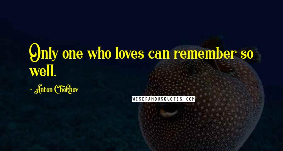 Anton Chekhov Quotes: Only one who loves can remember so well.