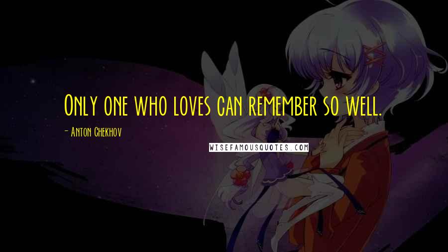 Anton Chekhov Quotes: Only one who loves can remember so well.