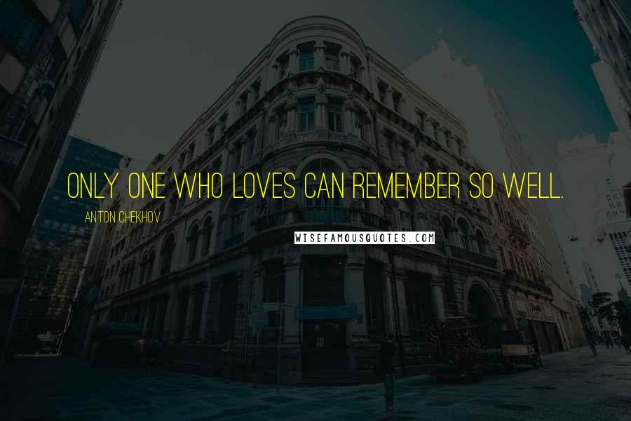 Anton Chekhov Quotes: Only one who loves can remember so well.