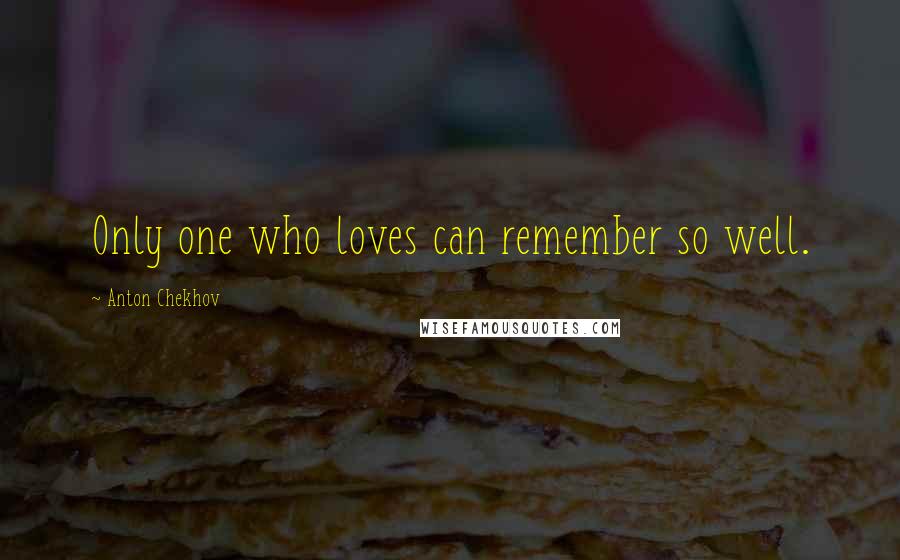 Anton Chekhov Quotes: Only one who loves can remember so well.