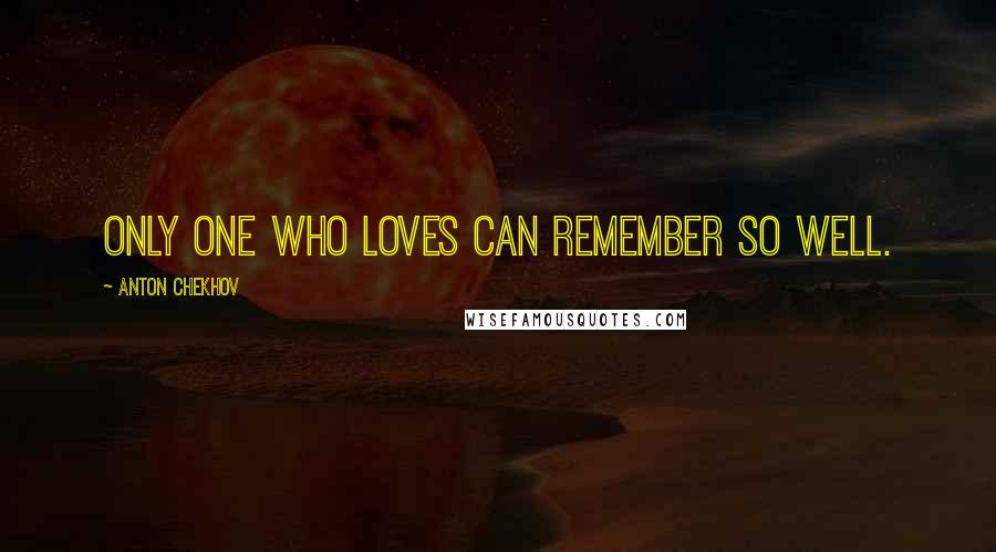 Anton Chekhov Quotes: Only one who loves can remember so well.