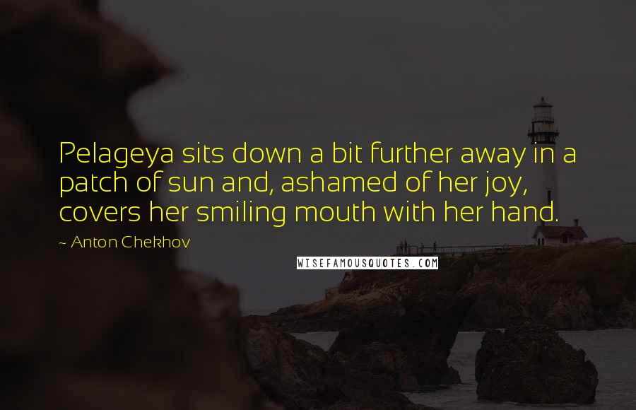 Anton Chekhov Quotes: Pelageya sits down a bit further away in a patch of sun and, ashamed of her joy, covers her smiling mouth with her hand.