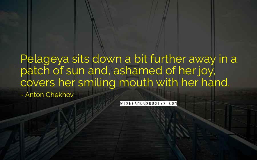 Anton Chekhov Quotes: Pelageya sits down a bit further away in a patch of sun and, ashamed of her joy, covers her smiling mouth with her hand.