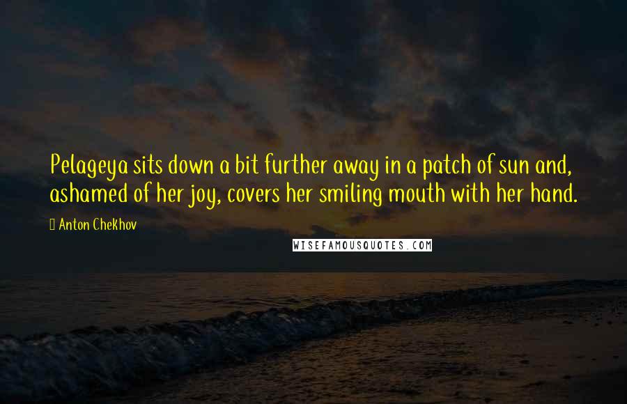 Anton Chekhov Quotes: Pelageya sits down a bit further away in a patch of sun and, ashamed of her joy, covers her smiling mouth with her hand.