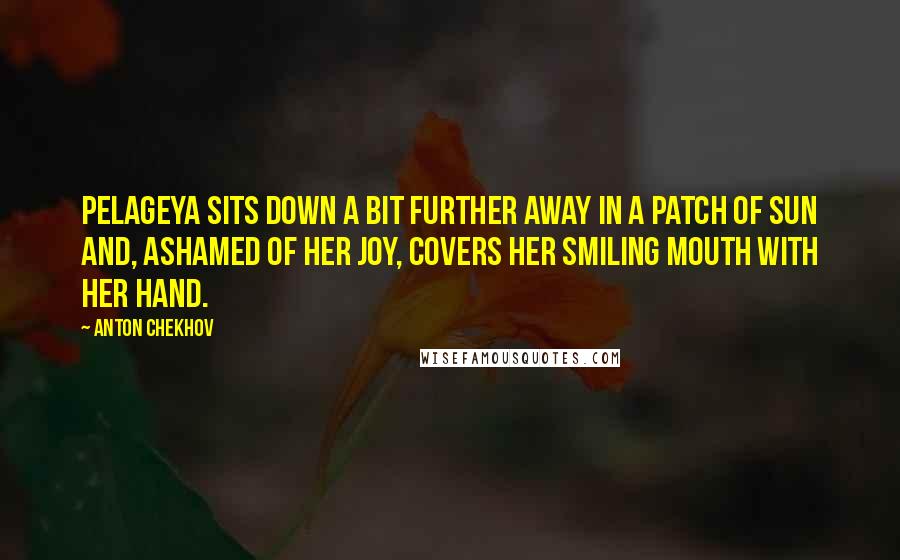 Anton Chekhov Quotes: Pelageya sits down a bit further away in a patch of sun and, ashamed of her joy, covers her smiling mouth with her hand.