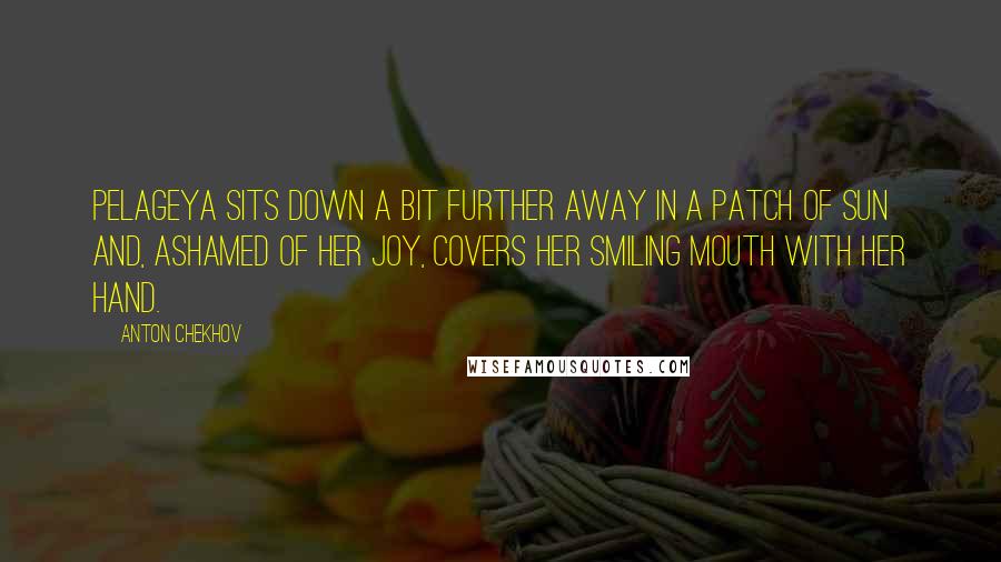 Anton Chekhov Quotes: Pelageya sits down a bit further away in a patch of sun and, ashamed of her joy, covers her smiling mouth with her hand.