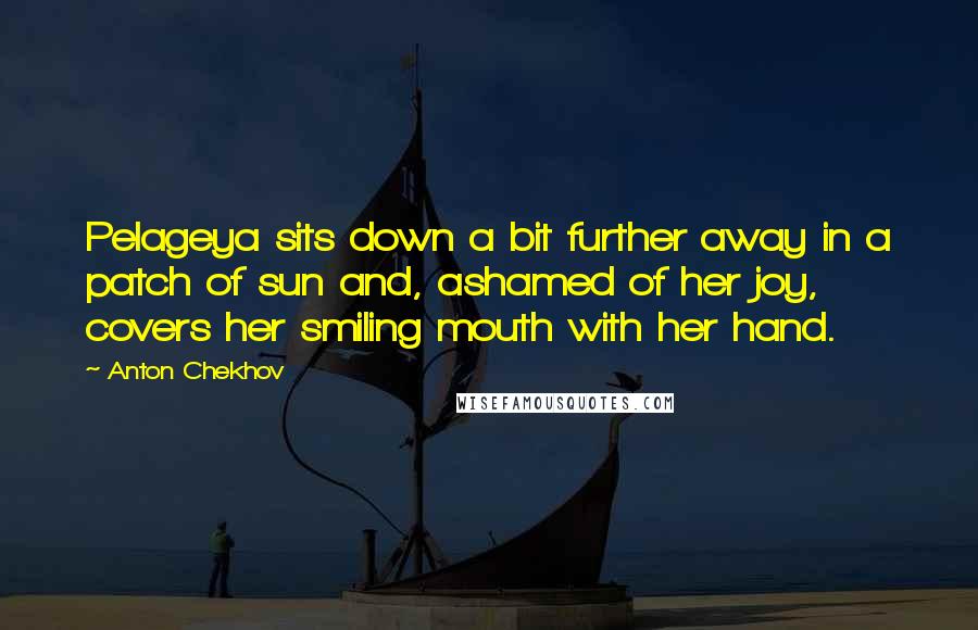 Anton Chekhov Quotes: Pelageya sits down a bit further away in a patch of sun and, ashamed of her joy, covers her smiling mouth with her hand.