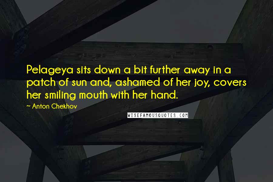 Anton Chekhov Quotes: Pelageya sits down a bit further away in a patch of sun and, ashamed of her joy, covers her smiling mouth with her hand.