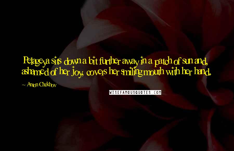 Anton Chekhov Quotes: Pelageya sits down a bit further away in a patch of sun and, ashamed of her joy, covers her smiling mouth with her hand.