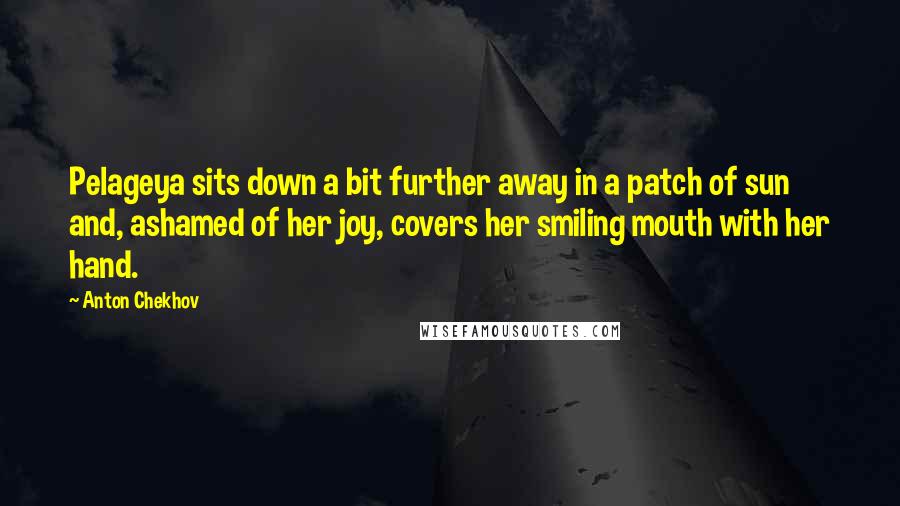Anton Chekhov Quotes: Pelageya sits down a bit further away in a patch of sun and, ashamed of her joy, covers her smiling mouth with her hand.