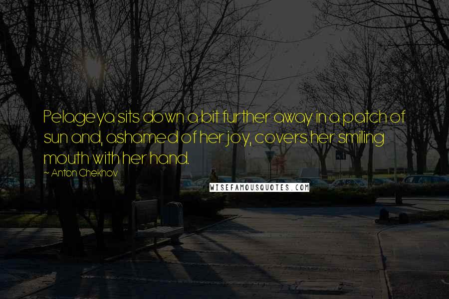 Anton Chekhov Quotes: Pelageya sits down a bit further away in a patch of sun and, ashamed of her joy, covers her smiling mouth with her hand.