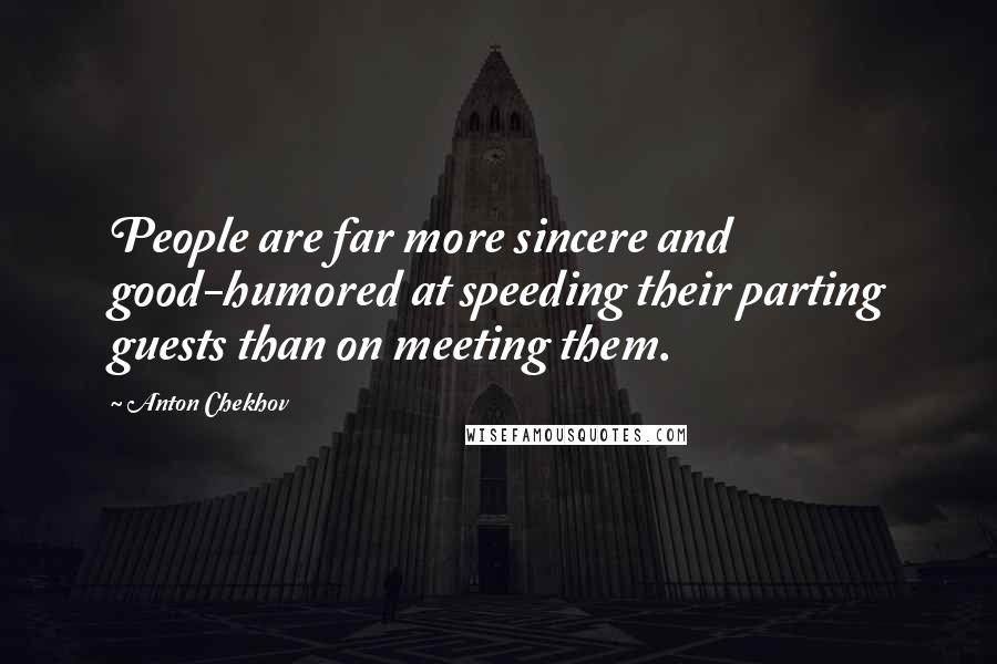 Anton Chekhov Quotes: People are far more sincere and good-humored at speeding their parting guests than on meeting them.