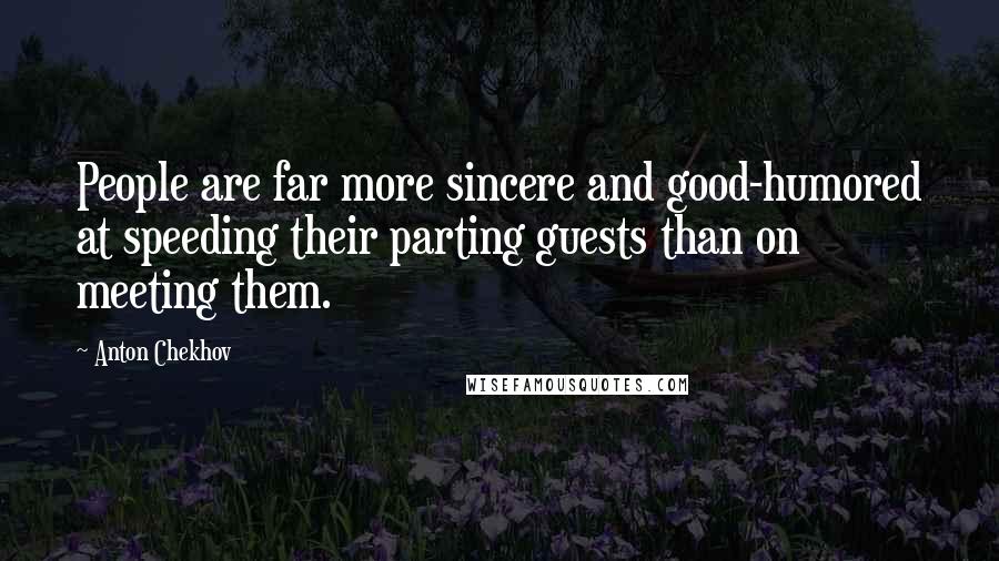 Anton Chekhov Quotes: People are far more sincere and good-humored at speeding their parting guests than on meeting them.