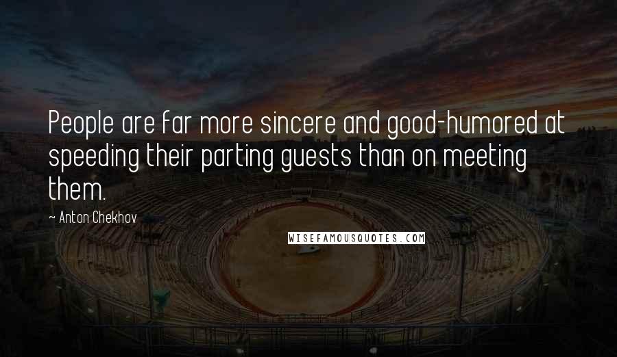 Anton Chekhov Quotes: People are far more sincere and good-humored at speeding their parting guests than on meeting them.