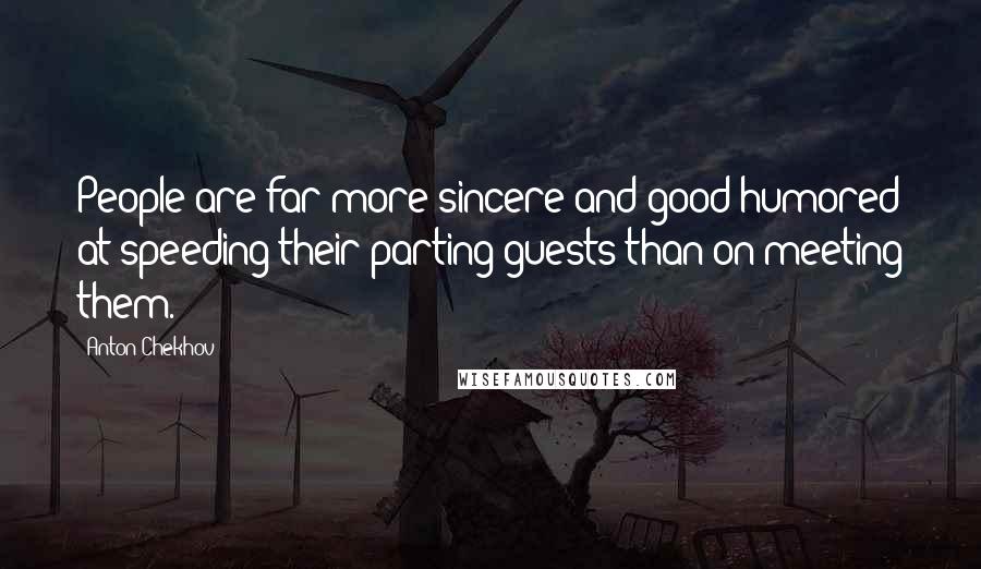 Anton Chekhov Quotes: People are far more sincere and good-humored at speeding their parting guests than on meeting them.